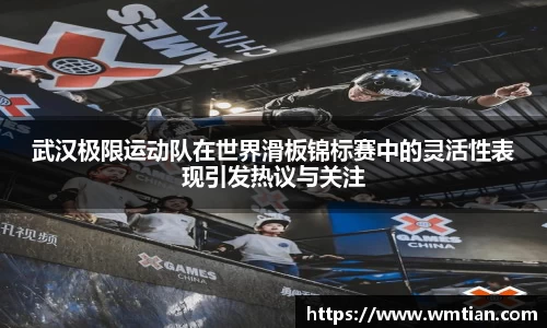 武汉极限运动队在世界滑板锦标赛中的灵活性表现引发热议与关注